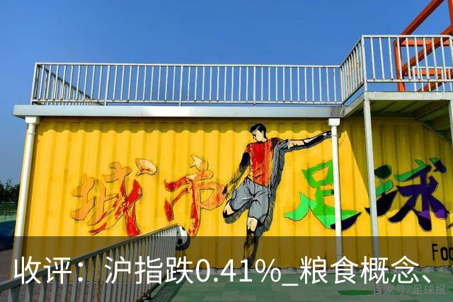 收评：沪指跌0.41% 粮食概念、汽车整车等板块走强